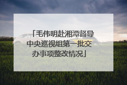 毛伟明赴湘潭督导中央巡视组第一批交办事项整改情况