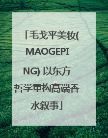 毛戈平美妆(MAOGEPING) 以东方哲学重构高端香水叙事