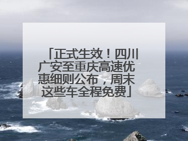 正式生效！四川广安至重庆高速优惠细则公布，周末这些车全程免费