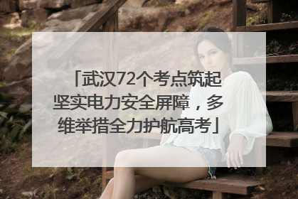 武汉72个考点筑起坚实电力安全屏障，多维举措全力护航高考