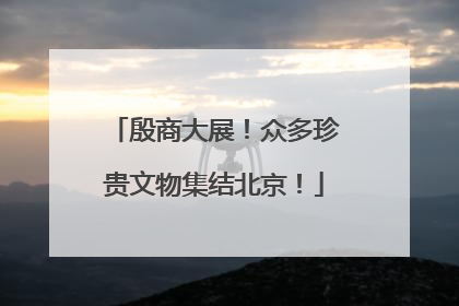 殷商大展！众多珍贵文物集结北京！