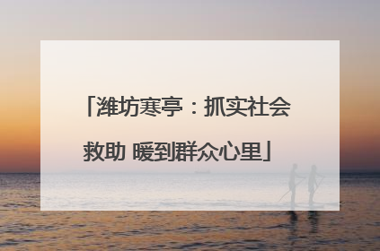 潍坊寒亭：抓实社会救助 暖到群众心里