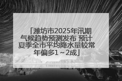 潍坊市2025年汛期气候趋势预测发布 预计夏季全市平均降水量较常年偏多1～2成