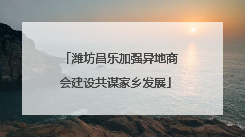 潍坊昌乐加强异地商会建设共谋家乡发展