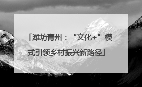 潍坊青州：“文化+”模式引领乡村振兴新路径