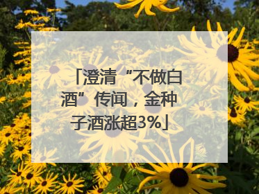 澄清“不做白酒”传闻，金种子酒涨超3%