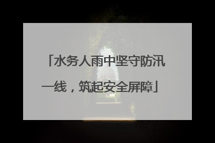 水务人雨中坚守防汛一线，筑起安全屏障