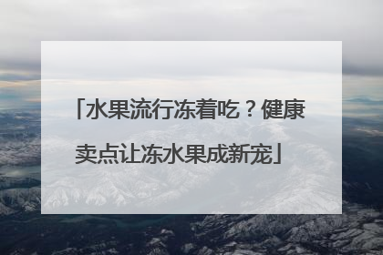 水果流行冻着吃？健康卖点让冻水果成新宠