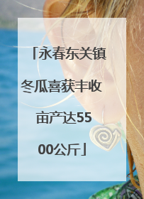 永春东关镇冬瓜喜获丰收 亩产达5500公斤