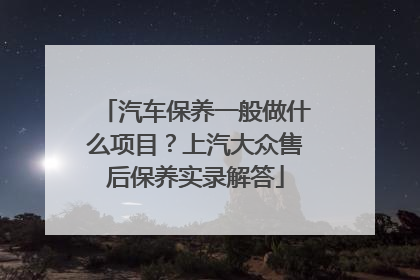 汽车保养一般做什么项目？上汽大众售后保养实录解答
