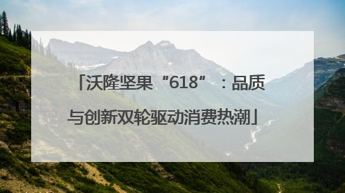 沃隆坚果“618”：品质与创新双轮驱动消费热潮