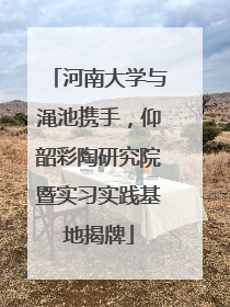河南大学与渑池携手，仰韶彩陶研究院暨实习实践基地揭牌