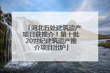 河北五处建筑遗产项目获推介！第十批20世纪建筑遗产推介项目出炉