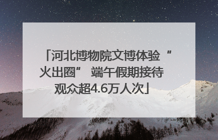 河北博物院文博体验“火出圈” 端午假期接待观众超4.6万人次