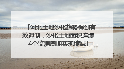河北土地沙化趋势得到有效遏制，沙化土地面积连续4个监测周期实现缩减