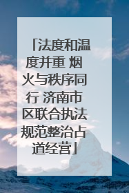 法度和温度并重 烟火与秩序同行 济南市区联合执法规范整治占道经营