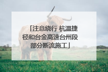 注意绕行 杭温捷径和台金高速台州段部分断流施工