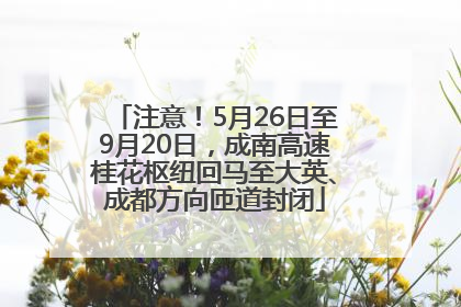 注意！5月26日至9月20日，成南高速桂花枢纽回马至大英、成都方向匝道封闭