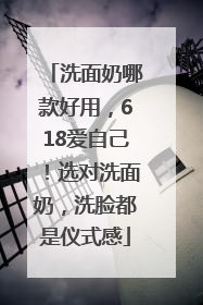 洗面奶哪款好用，618爱自己！选对洗面奶，洗脸都是仪式感