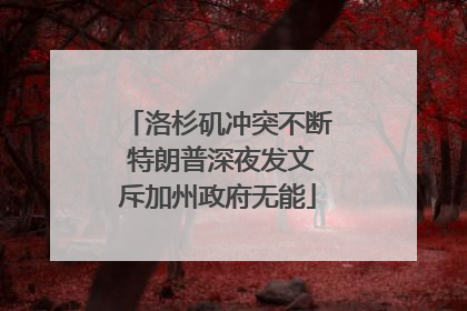 洛杉矶冲突不断 特朗普深夜发文斥加州政府无能