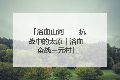 浴血山河——抗战中的太原｜浴血奋战三元村