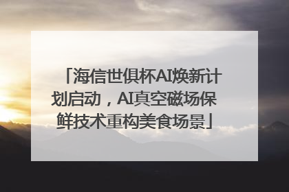 海信世俱杯AI焕新计划启动，AI真空磁场保鲜技术重构美食场景