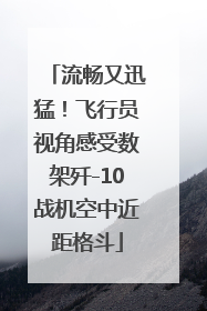 流畅又迅猛！飞行员视角感受数架歼-10战机空中近距格斗