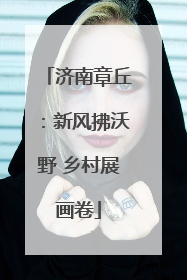 济南章丘：新风拂沃野 乡村展画卷