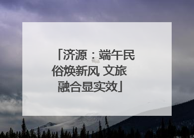 济源：端午民俗焕新风 文旅融合显实效