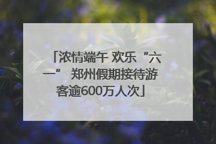 浓情端午 欢乐“六一” 郑州假期接待游客逾600万人次