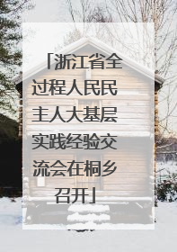 浙江省全过程人民民主人大基层实践经验交流会在桐乡召开