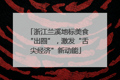 浙江兰溪地标美食“出圈”，激发“舌尖经济”新动能