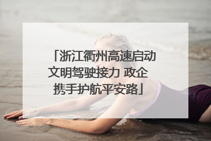 浙江衢州高速启动文明驾驶接力 政企携手护航平安路