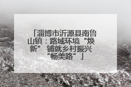 淄博市沂源县南鲁山镇：路域环境“焕新” 铺就乡村振兴“畅美路”