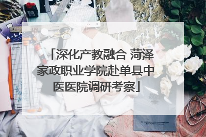 深化产教融合 菏泽家政职业学院赴单县中医医院调研考察