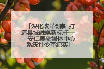 深化改革创新 打造县域融媒新标杆——安仁县融媒体中心系统性变革纪实