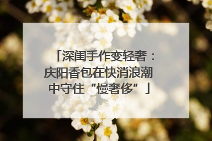 深闺手作变轻奢：庆阳香包在快消浪潮中守住“慢奢侈”