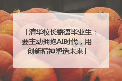 清华校长寄语毕业生：要主动拥抱AI时代，用创新精神塑造未来