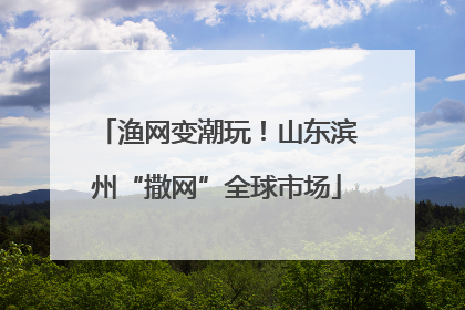 渔网变潮玩！山东滨州“撒网”全球市场
