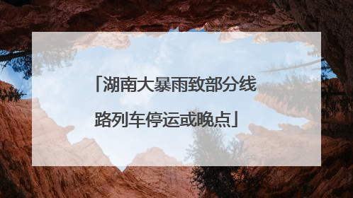 湖南大暴雨致部分线路列车停运或晚点