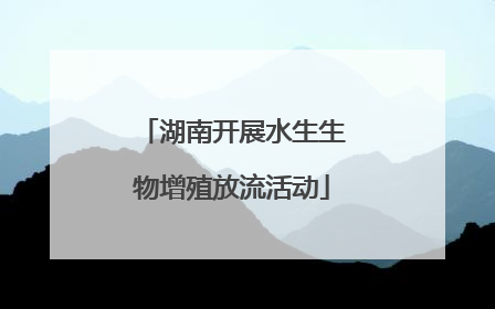 湖南开展水生生物增殖放流活动