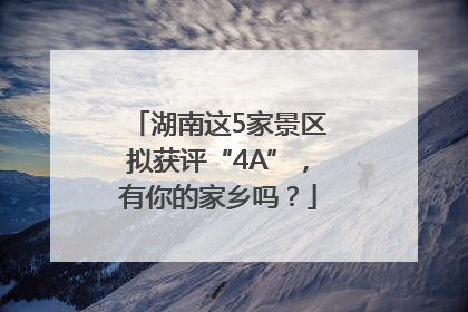 湖南这5家景区拟获评“4A”，有你的家乡吗？