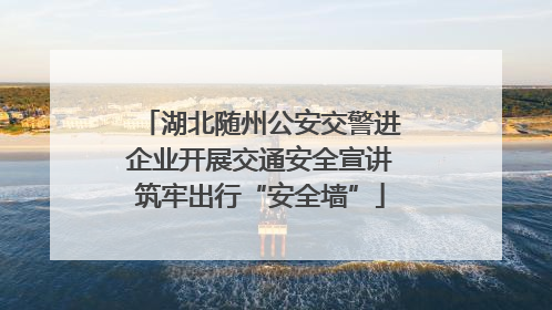 湖北随州公安交警进企业开展交通安全宣讲筑牢出行“安全墙”