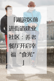 湖滨区前进街道建业社区：养老餐厅开启幸福“食光”