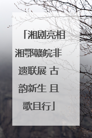 湘剧亮相湘鄂赣皖非遗联展 古韵新生 且歌且行