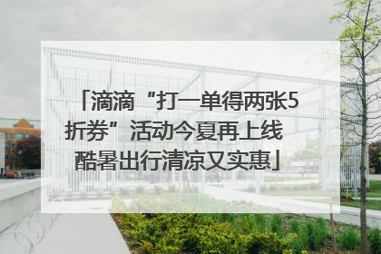 滴滴“打一单得两张5折券”活动今夏再上线 酷暑出行清凉又实惠