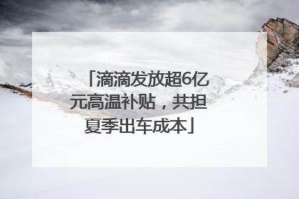 滴滴发放超6亿元高温补贴，共担夏季出车成本