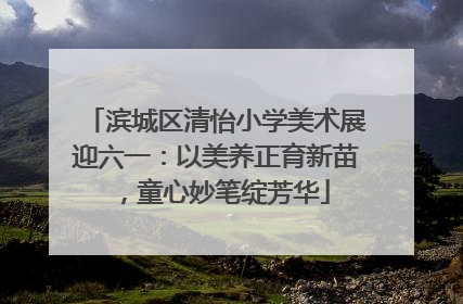 滨城区清怡小学美术展迎六一：以美养正育新苗，童心妙笔绽芳华
