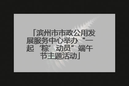 滨州市市政公用发展服务中心举办“一起‘粽’动员”端午节主题活动