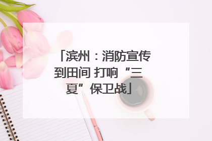 滨州：消防宣传到田间 打响“三夏”保卫战